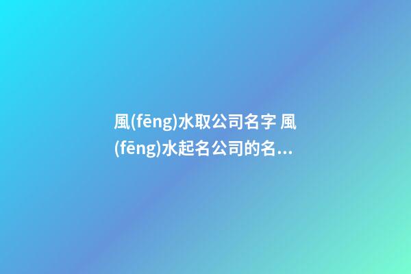 風(fēng)水取公司名字 風(fēng)水起名公司的名稱
